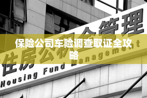 仓山保险公司车险调查取证全攻略