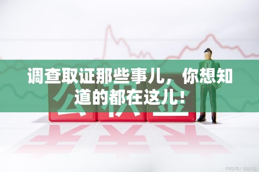仓山调查取证那些事儿，你想知道的都在这儿！