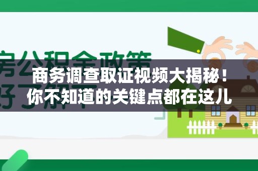 仓山商务调查取证视频大揭秘！你不知道的关键点都在这儿