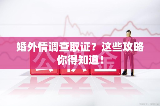 仓山婚外情调查取证？这些攻略你得知道！