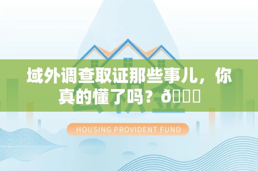 仓山域外调查取证那些事儿，你真的懂了吗？😎