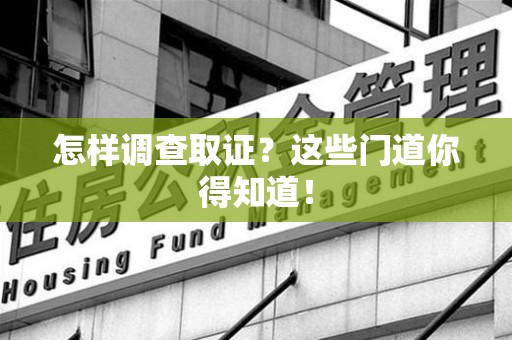 仓山怎样调查取证？这些门道你得知道！