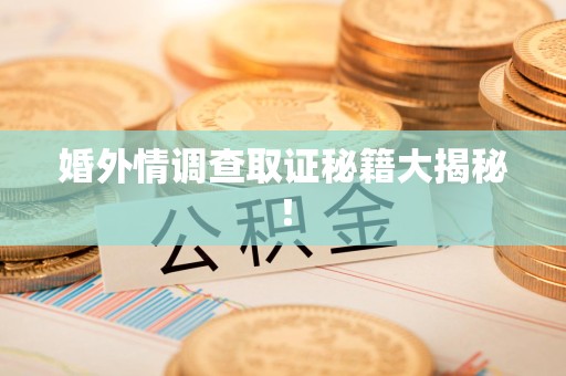 仓山婚外情调查取证秘籍大揭秘！