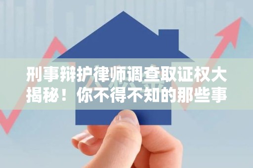 仓山刑事辩护律师调查取证权大揭秘！你不得不知的那些事儿