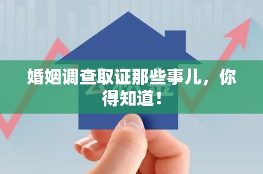 仓山婚姻调查取证那些事儿，你得知道！