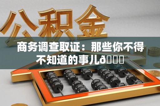 仓山商务调查取证：那些你不得不知道的事儿😎