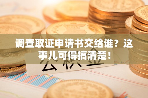 仓山调查取证申请书交给谁？这事儿可得搞清楚！