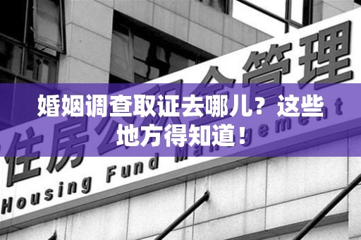 仓山婚姻调查取证去哪儿？这些地方得知道！