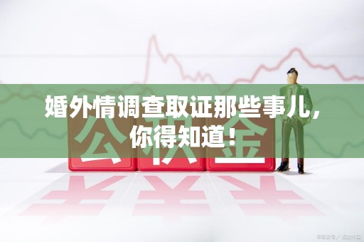 仓山婚外情调查取证那些事儿，你得知道！