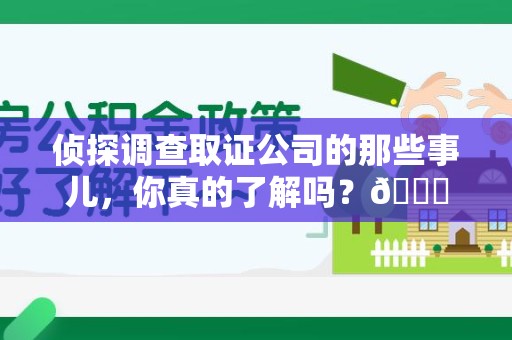 仓山侦探调查取证公司的那些事儿，你真的了解吗？😎