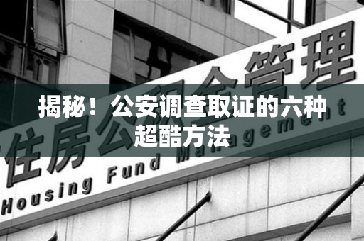 仓山揭秘！公安调查取证的六种超酷方法