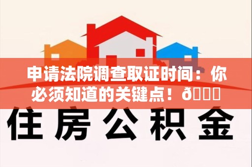 仓山申请法院调查取证时间：你必须知道的关键点！😎