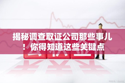 仓山揭秘调查取证公司那些事儿！你得知道这些关键点