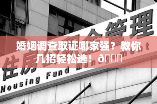 仓山婚姻调查取证哪家强？教你几招轻松选！😎
