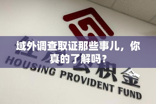 仓山域外调查取证那些事儿，你真的了解吗？