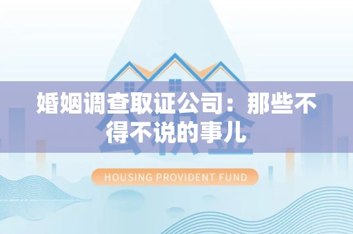 仓山婚姻调查取证公司：那些不得不说的事儿