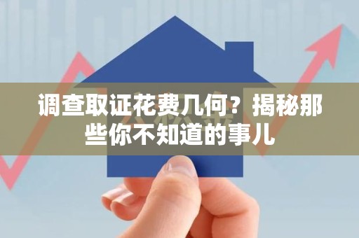 仓山调查取证花费几何？揭秘那些你不知道的事儿