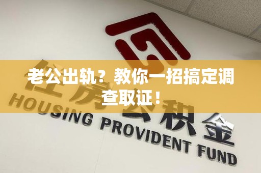 仓山老公出轨？教你一招搞定调查取证！