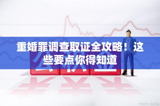 仓山重婚罪调查取证全攻略！这些要点你得知道