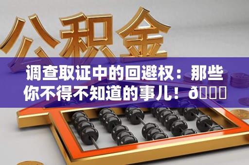 仓山调查取证中的回避权：那些你不得不知道的事儿！😎