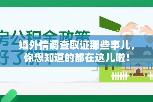 仓山婚外情调查取证那些事儿，你想知道的都在这儿啦！