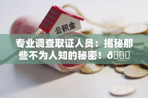 仓山专业调查取证人员:揭秘那些不为人知的秘密!😎 仓山专业调查取证人员:揭秘那些不为人知的秘密!😎