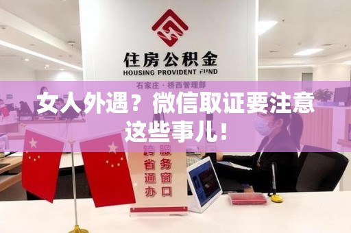 仓山女人外遇？微信取证要注意这些事儿！