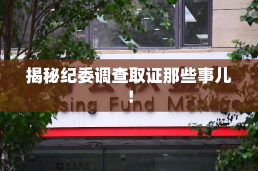 仓山揭秘纪委调查取证那些事儿！