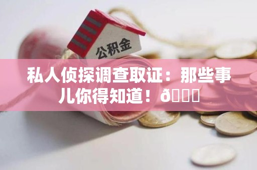 仓山私人侦探调查取证：那些事儿你得知道！😎