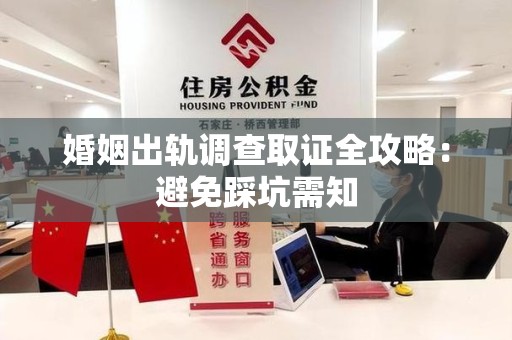 仓山婚姻出轨调查取证全攻略：避免踩坑需知