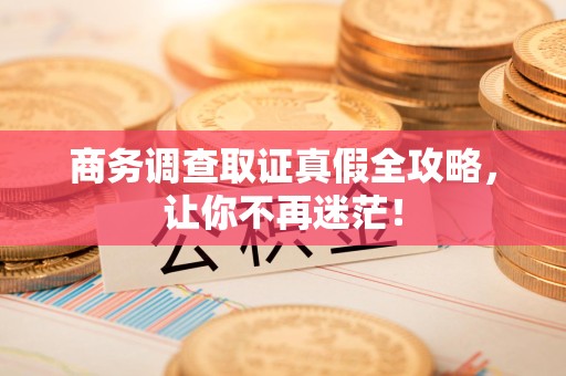 仓山商务调查取证真假全攻略，让你不再迷茫！