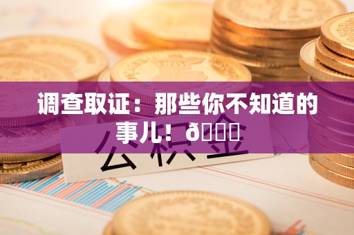 仓山调查取证：那些你不知道的事儿！😎