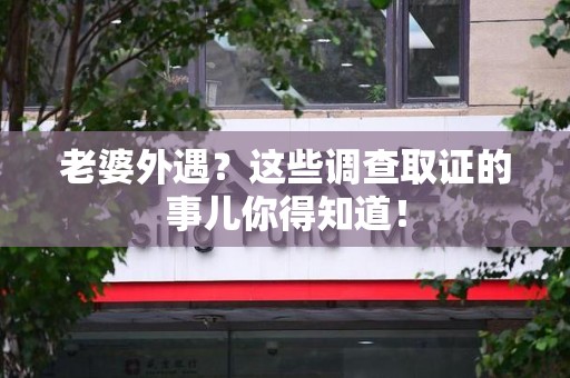 仓山老婆外遇？这些调查取证的事儿你得知道！