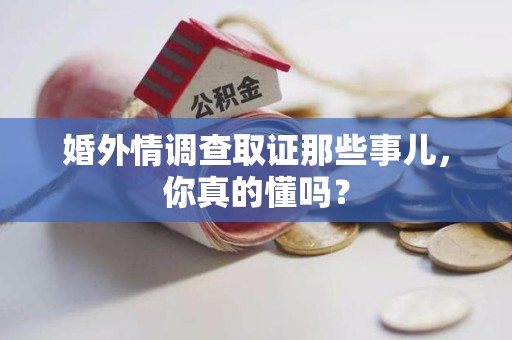 仓山婚外情调查取证那些事儿，你真的懂吗？