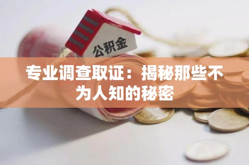 仓山专业调查取证：揭秘那些不为人知的秘密