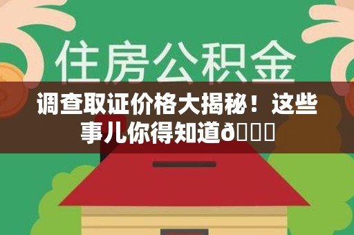 仓山调查取证价格大揭秘！这些事儿你得知道😎