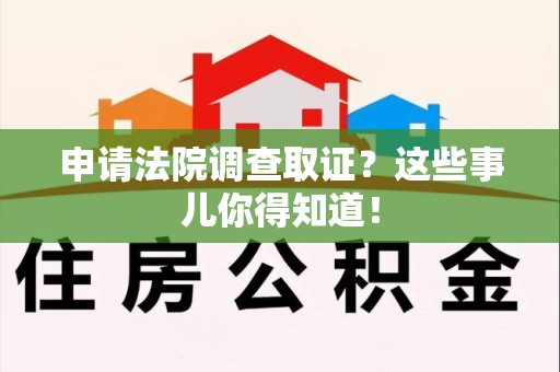 仓山申请法院调查取证？这些事儿你得知道！