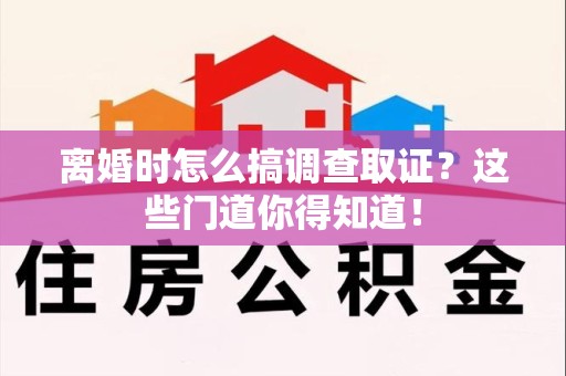 仓山离婚时怎么搞调查取证？这些门道你得知道！