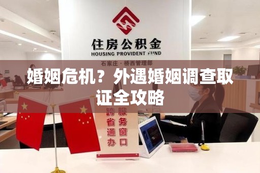 仓山婚姻危机？外遇婚姻调查取证全攻略