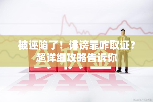 仓山被诬陷了！诽谤罪咋取证？超详细攻略告诉你