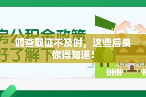 仓山调查取证不及时，这些后果你得知道！