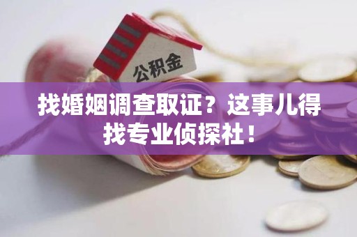 仓山找婚姻调查取证？这事儿得找专业侦探社！