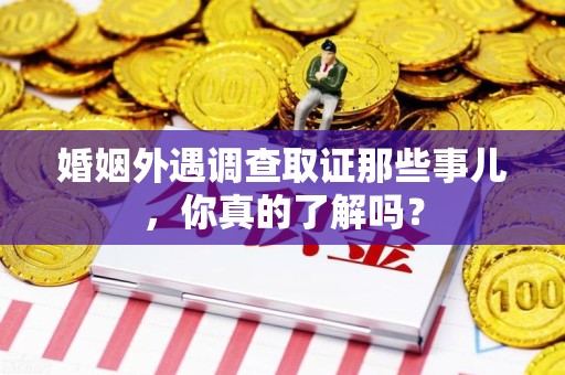 仓山婚姻外遇调查取证那些事儿，你真的了解吗？
