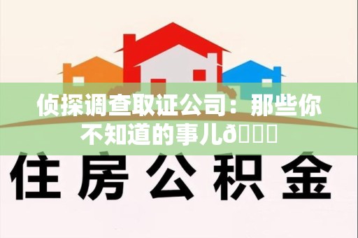 仓山侦探调查取证公司：那些你不知道的事儿😎