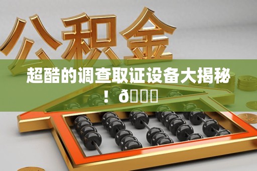 仓山超酷的调查取证设备大揭秘！😎