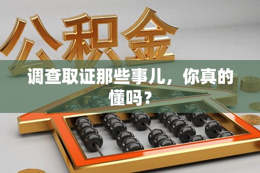 仓山调查取证那些事儿，你真的懂吗？