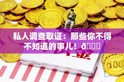 仓山私人调查取证：那些你不得不知道的事儿！😎