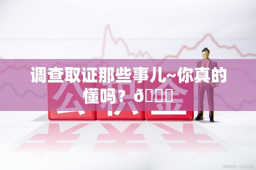 仓山调查取证那些事儿~你真的懂吗？😎