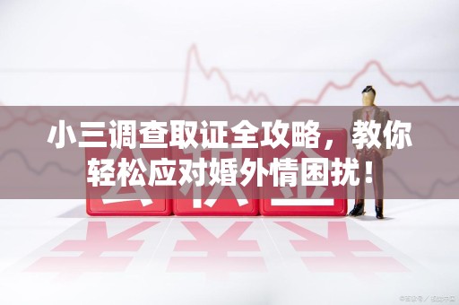 仓山小三调查取证全攻略，教你轻松应对婚外情困扰！