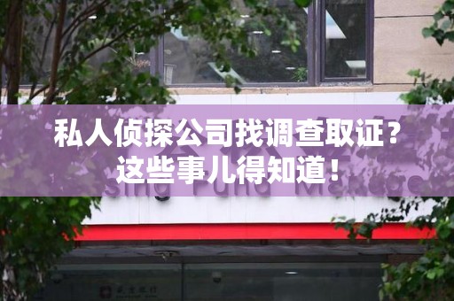 仓山私人侦探公司找调查取证？这些事儿得知道！